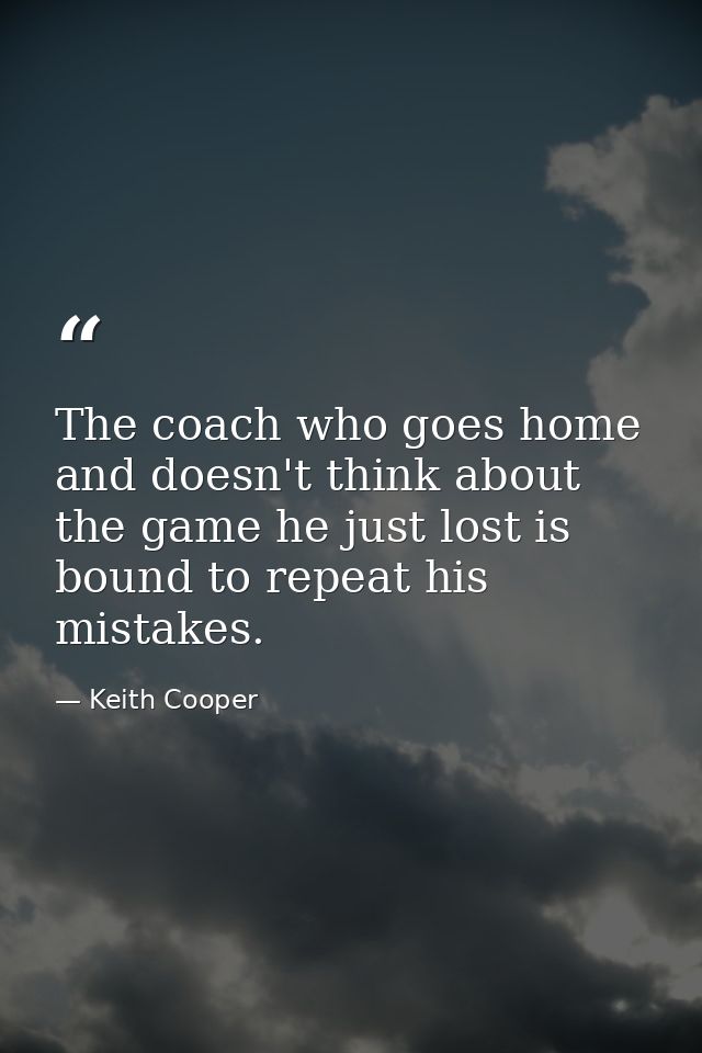 The coach who goes home and doesn't think about the game he just lost is bound to repeat his mistakes. — Keith Cooper