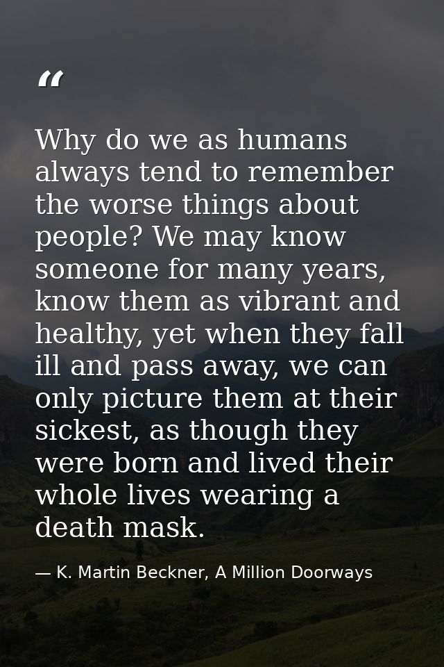Why do we as humans always tend to remember the worse things about people? We may know someone for many years, know them — K. Martin Beckner, A Million Doorways