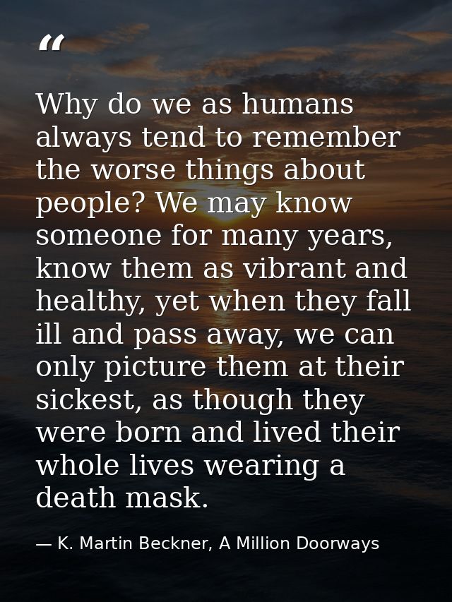 Why do we as humans always tend to remember the worse things about people? We may know someone for many years, know them — K. Martin Beckner, A Million Doorways