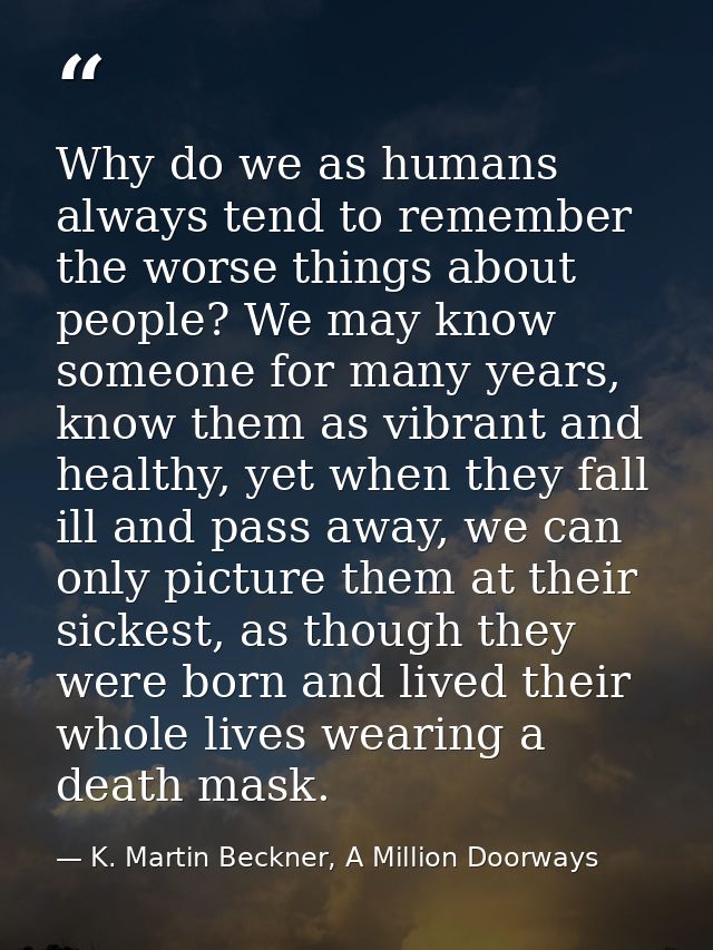 Why do we as humans always tend to remember the worse things about people? We may know someone for many years, know them — K. Martin Beckner, A Million Doorways