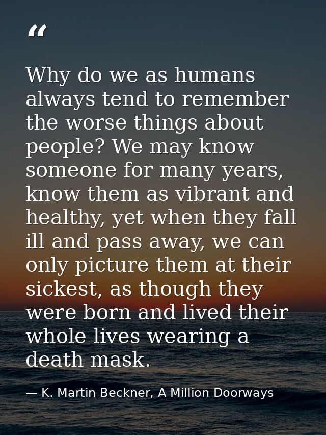 Why do we as humans always tend to remember the worse things about people? We may know someone for many years, know them — K. Martin Beckner, A Million Doorways