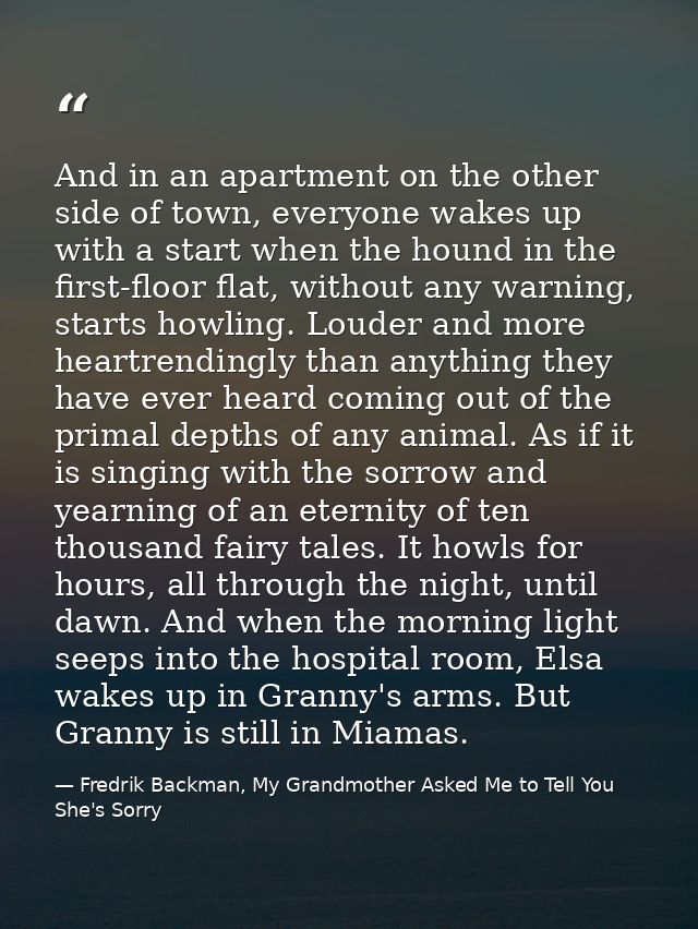 And in an apartment on the other side of town, everyone wakes up with a start when the hound in the first-floor flat, wi — Fredrik Backman, My Grandmother Asked Me to Tell You She's Sorry