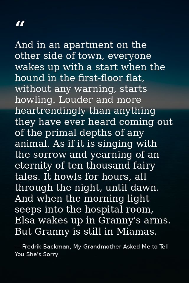 And in an apartment on the other side of town, everyone wakes up with a start when the hound in the first-floor flat, wi — Fredrik Backman, My Grandmother Asked Me to Tell You She's Sorry