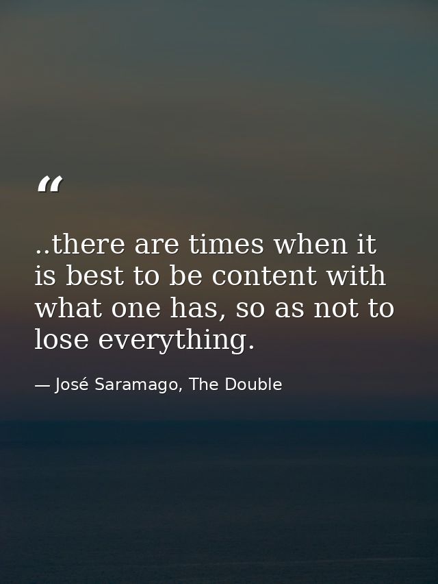 ..there are times when it is best to be content with what one has, so as not to lose everything. — José Saramago, The Double
