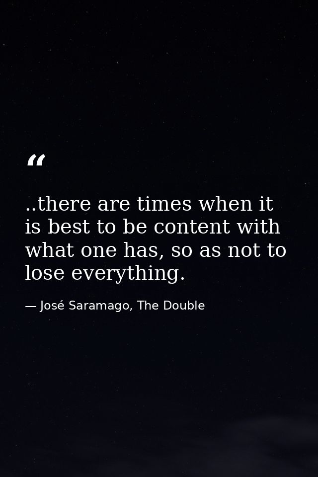 ..there are times when it is best to be content with what one has, so as not to lose everything. — José Saramago, The Double