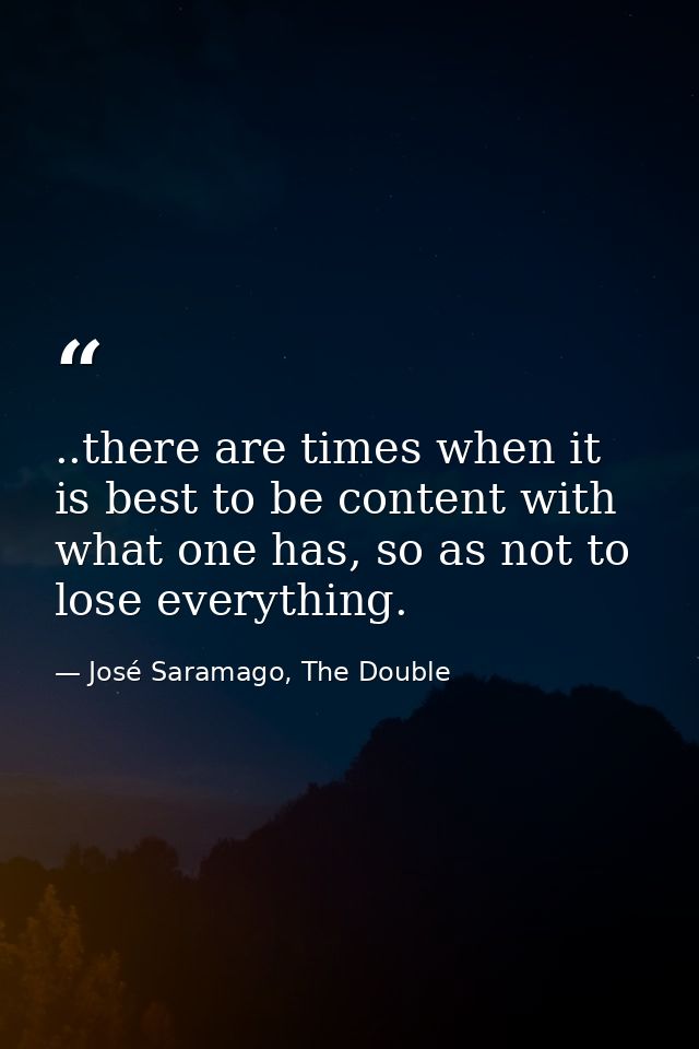 ..there are times when it is best to be content with what one has, so as not to lose everything. — José Saramago, The Double