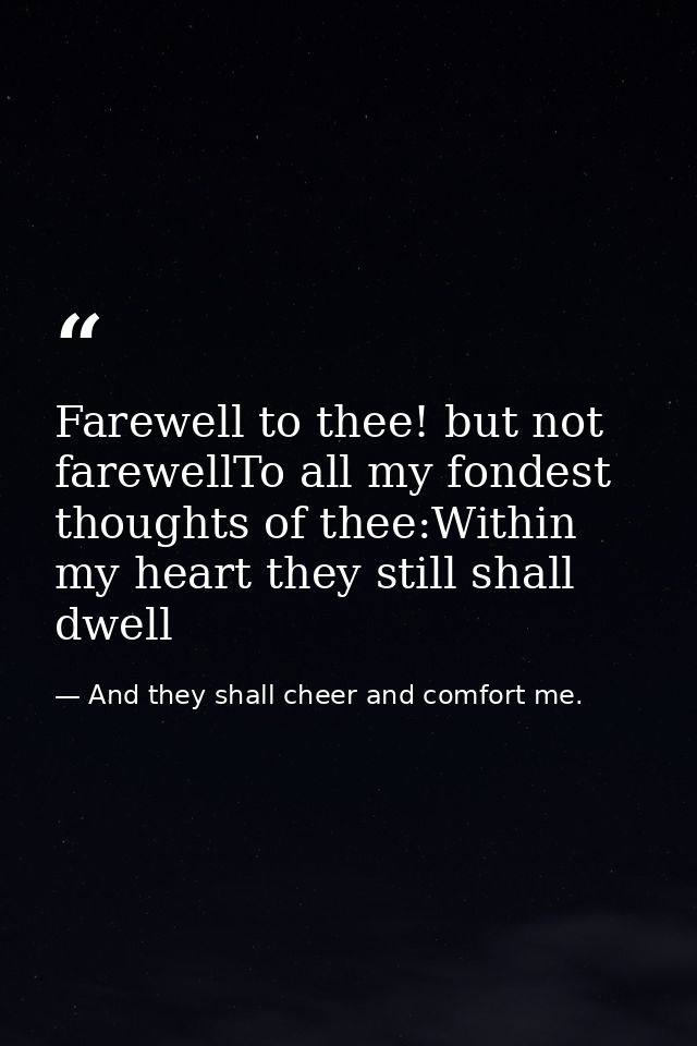 Farewell to thee! but not farewellTo all my fondest thoughts of thee:Within my heart they still shall dwell — And they shall cheer and comfort me.