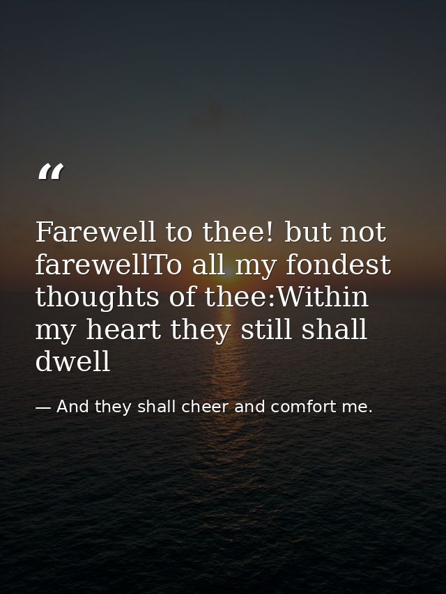 Farewell to thee! but not farewellTo all my fondest thoughts of thee:Within my heart they still shall dwell — And they shall cheer and comfort me.