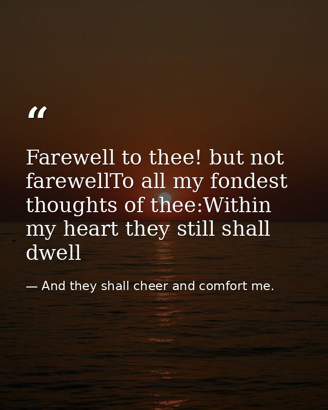 Farewell to thee! but not farewellTo all my fondest thoughts of thee:Within my heart they still shall dwell — And they shall cheer and comfort me.