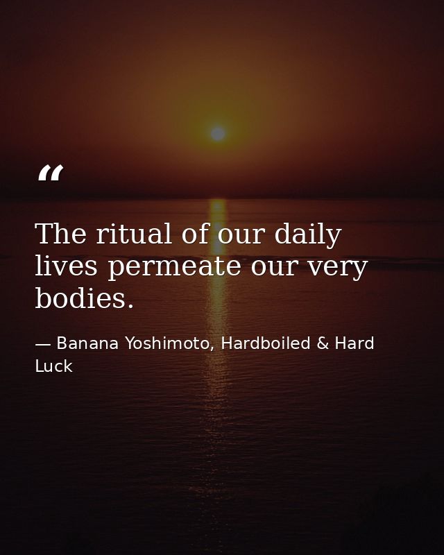 The ritual of our daily lives permeate our very bodies. — Banana Yoshimoto, Hardboiled & Hard Luck