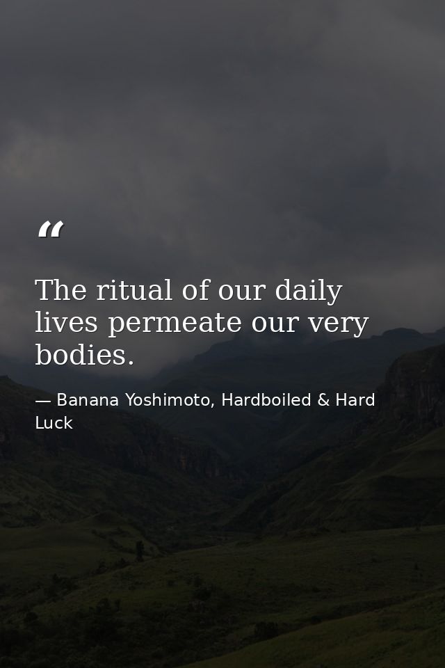 The ritual of our daily lives permeate our very bodies. — Banana Yoshimoto, Hardboiled & Hard Luck