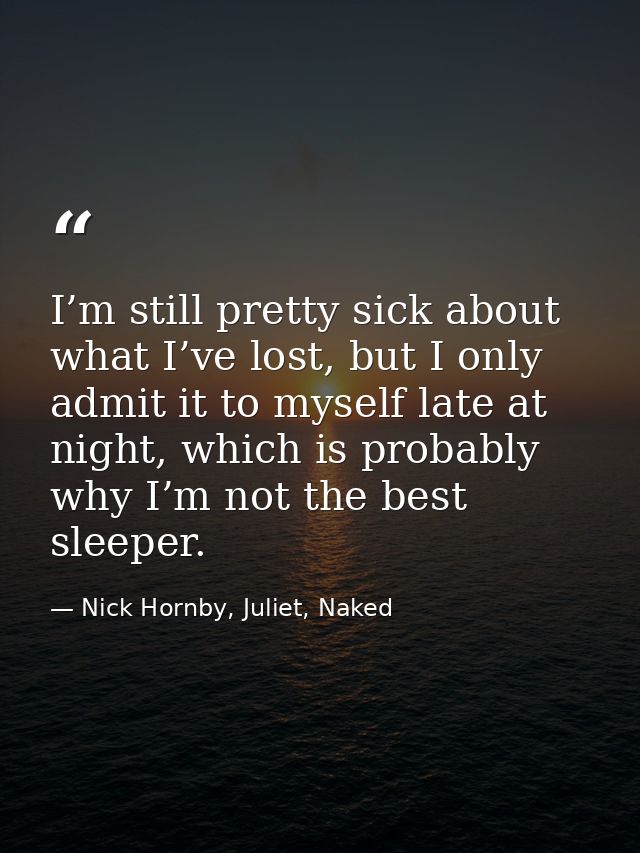 I’m still pretty sick about what I’ve lost, but I only admit it to myself late at night, which is probably why I’m not t — Nick Hornby, Juliet, Naked