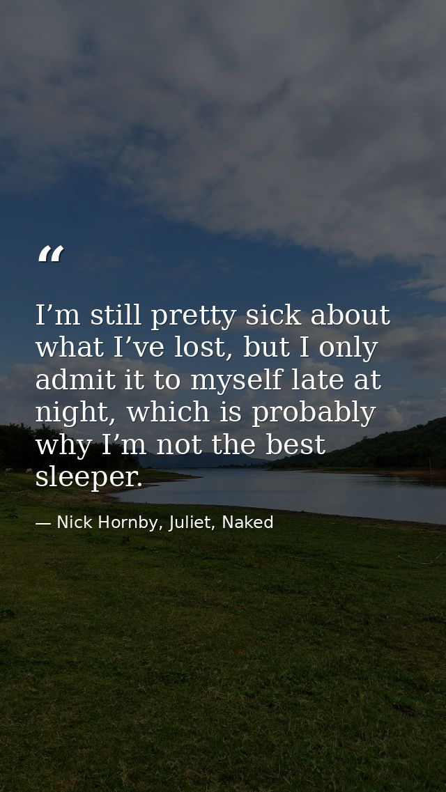 I’m still pretty sick about what I’ve lost, but I only admit it to myself late at night, which is probably why I’m not t — Nick Hornby, Juliet, Naked