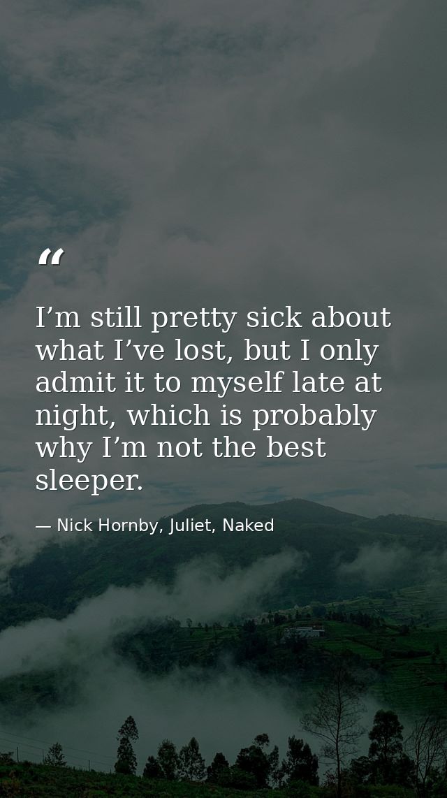 I’m still pretty sick about what I’ve lost, but I only admit it to myself late at night, which is probably why I’m not t — Nick Hornby, Juliet, Naked