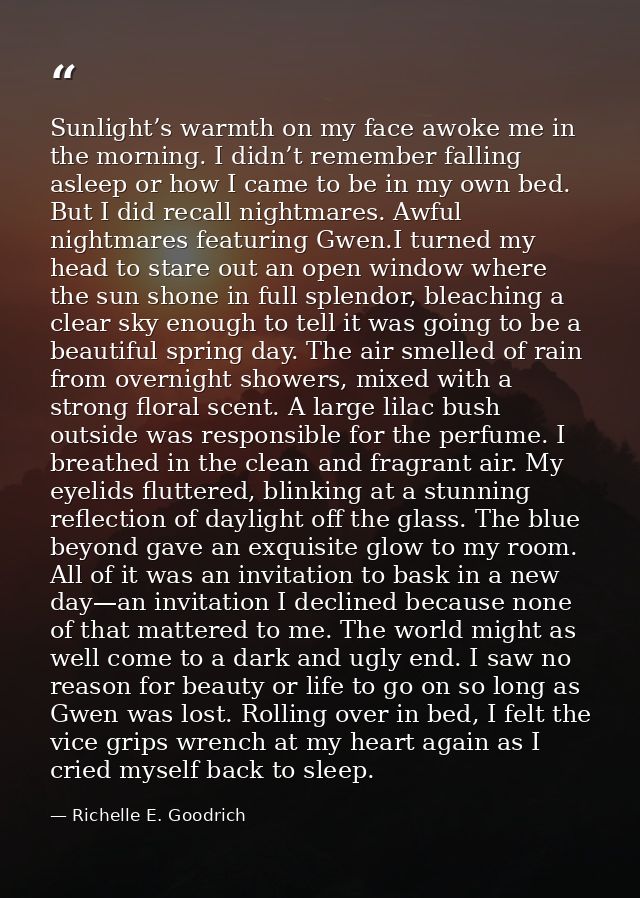 Sunlight’s warmth on my face awoke me in the morning. I didn’t remember falling asleep or how I came to be in my own bed — Richelle E. Goodrich