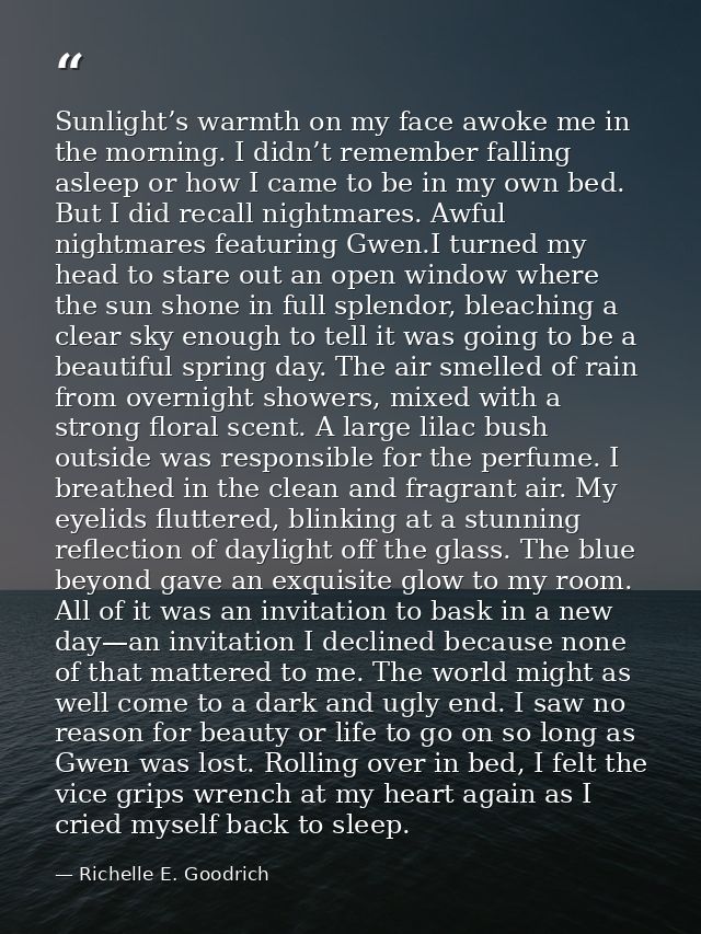 Sunlight’s warmth on my face awoke me in the morning. I didn’t remember falling asleep or how I came to be in my own bed — Richelle E. Goodrich