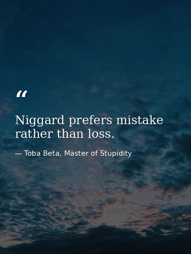 Niggard prefers mistake rather than loss. — Toba Beta, Master of Stupidity