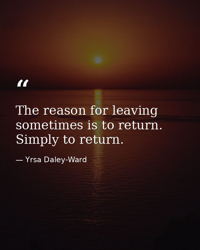 The reason for leaving sometimes is to return. Simply to return. — Yrsa Daley-Ward
