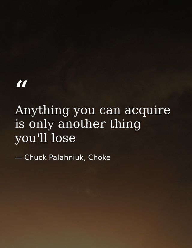 Anything you can acquire is only another thing you'll lose — Chuck Palahniuk, Choke