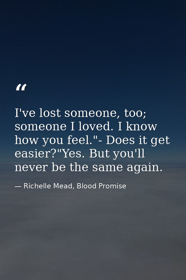I've lost someone, too; someone I loved. I know how you feel."- Does it get easier?"Yes. But you'll never be the same ag — Richelle Mead, Blood Promise