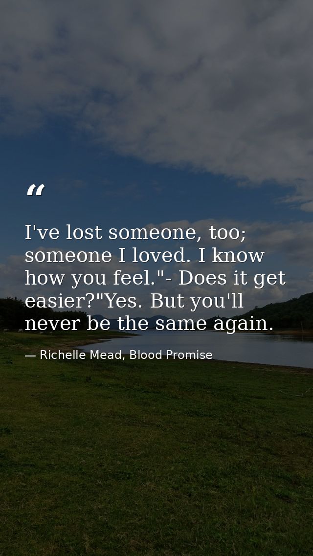 I've lost someone, too; someone I loved. I know how you feel."- Does it get easier?"Yes. But you'll never be the same ag — Richelle Mead, Blood Promise