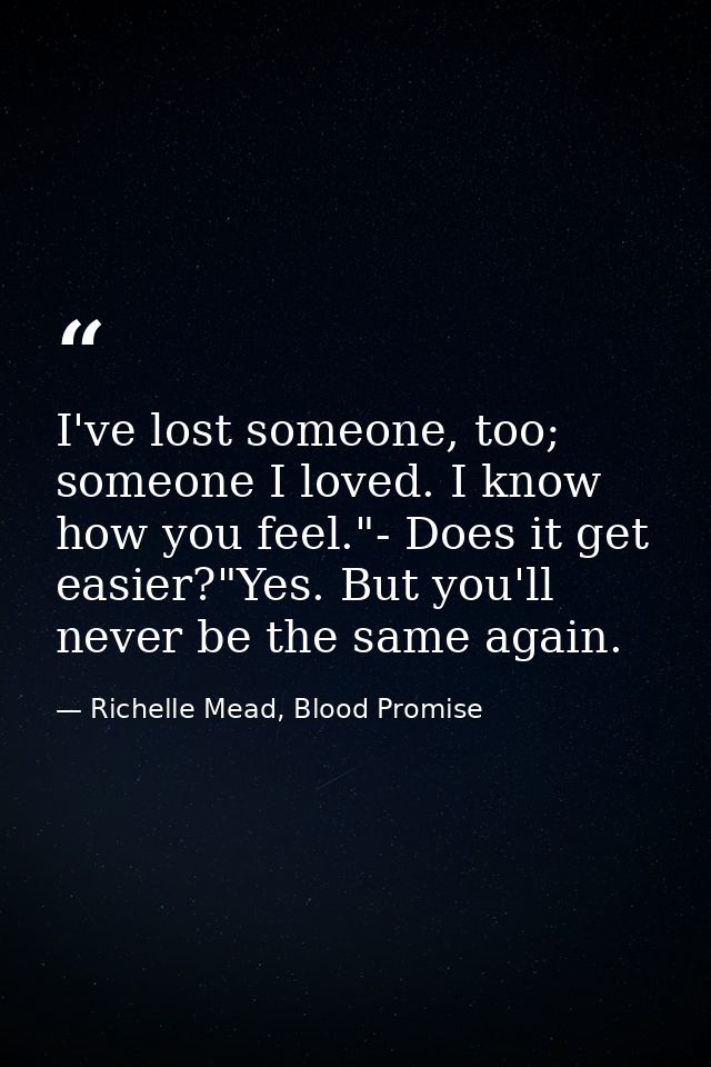 I've lost someone, too; someone I loved. I know how you feel."- Does it get easier?"Yes. But you'll never be the same ag — Richelle Mead, Blood Promise