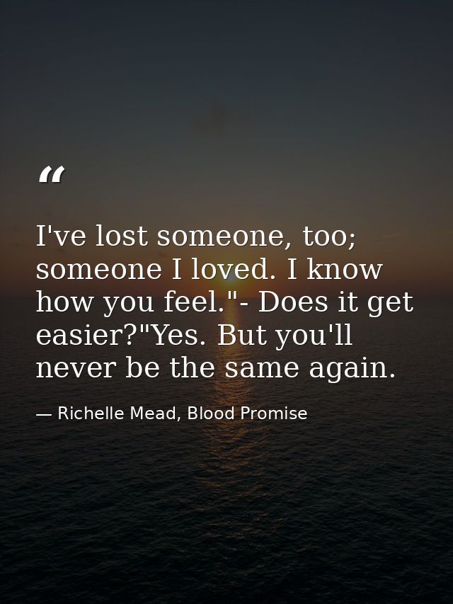 I've lost someone, too; someone I loved. I know how you feel."- Does it get easier?"Yes. But you'll never be the same ag — Richelle Mead, Blood Promise