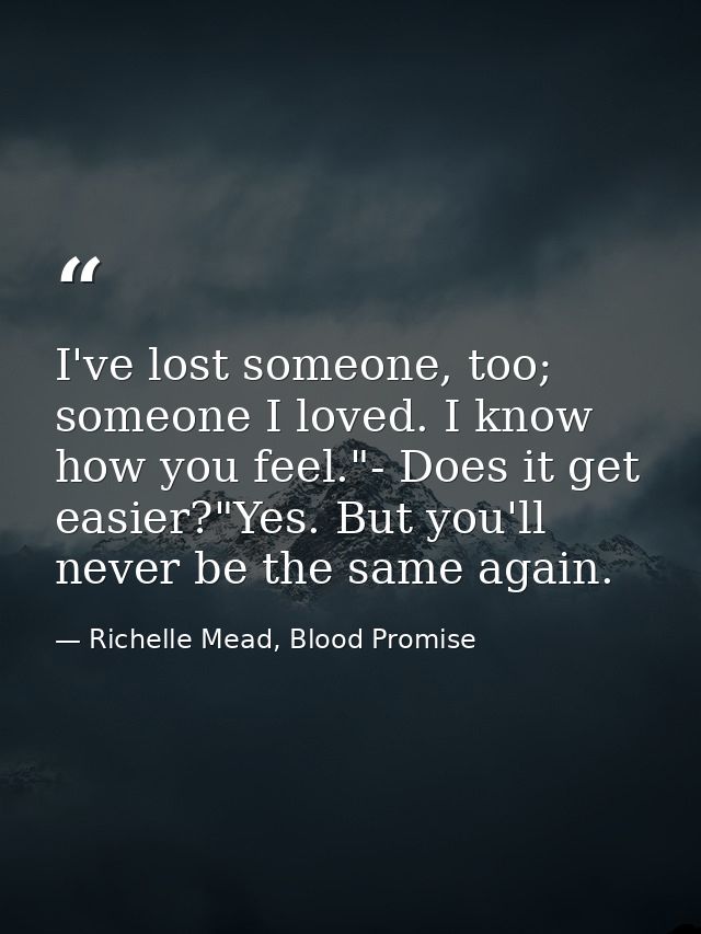 I've lost someone, too; someone I loved. I know how you feel."- Does it get easier?"Yes. But you'll never be the same ag — Richelle Mead, Blood Promise