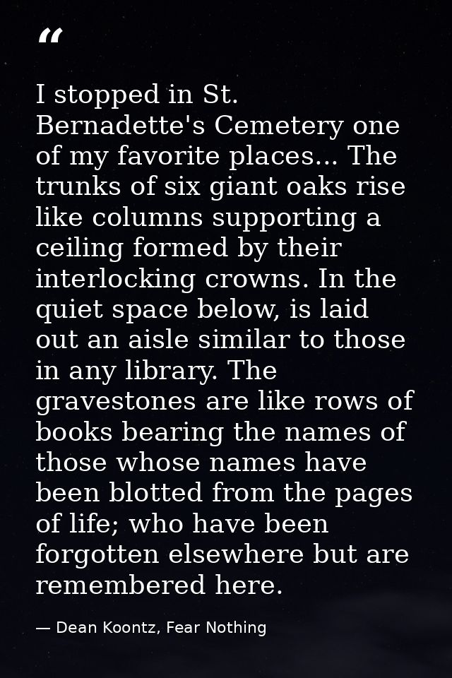 I stopped in St. Bernadette's Cemetery one of my favorite places... The trunks of six giant oaks rise like columns suppo — Dean Koontz, Fear Nothing