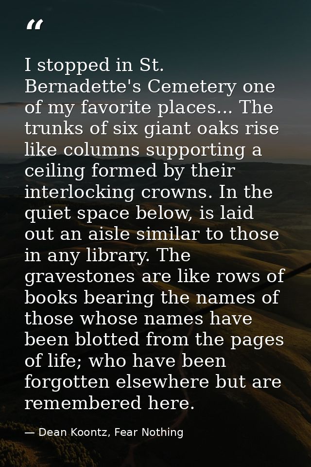 I stopped in St. Bernadette's Cemetery one of my favorite places... The trunks of six giant oaks rise like columns suppo — Dean Koontz, Fear Nothing