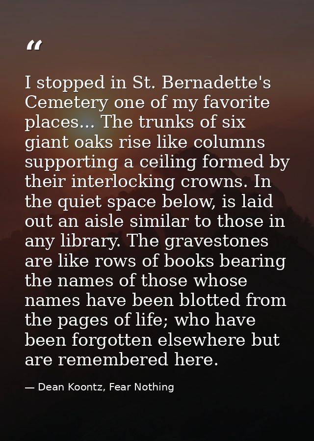 I stopped in St. Bernadette's Cemetery one of my favorite places... The trunks of six giant oaks rise like columns suppo — Dean Koontz, Fear Nothing