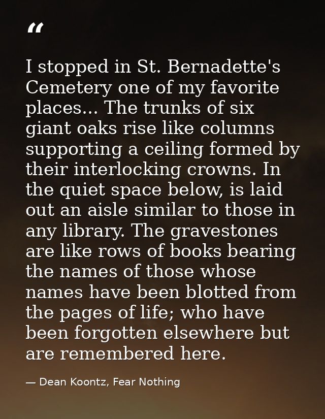 I stopped in St. Bernadette's Cemetery one of my favorite places... The trunks of six giant oaks rise like columns suppo — Dean Koontz, Fear Nothing