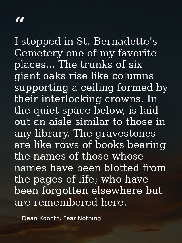 I stopped in St. Bernadette's Cemetery one of my favorite places... The trunks of six giant oaks rise like columns suppo — Dean Koontz, Fear Nothing