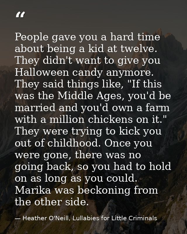 People gave you a hard time about being a kid at twelve. They didn't want to give you Halloween candy anymore. They said — Heather O'Neill, Lullabies for Little Criminals