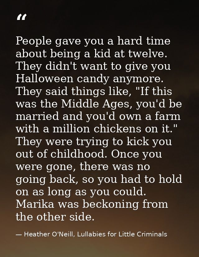 People gave you a hard time about being a kid at twelve. They didn't want to give you Halloween candy anymore. They said — Heather O'Neill, Lullabies for Little Criminals