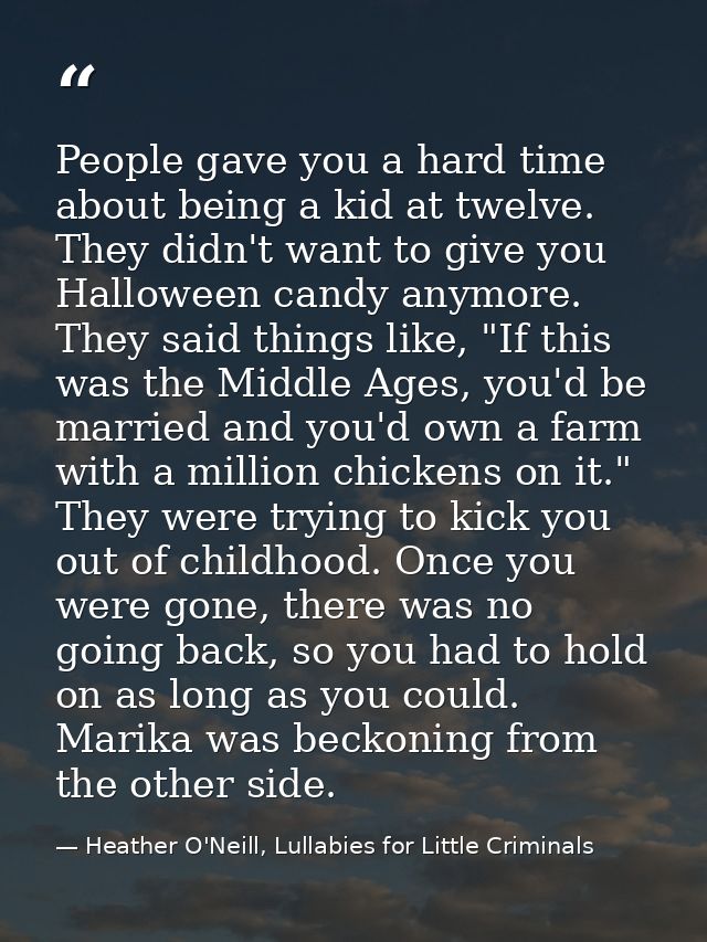 People gave you a hard time about being a kid at twelve. They didn't want to give you Halloween candy anymore. They said — Heather O'Neill, Lullabies for Little Criminals