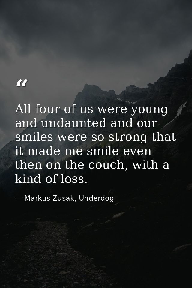 All four of us were young and undaunted and our smiles were so strong that it made me smile even then on the couch, with — Markus Zusak, Underdog
