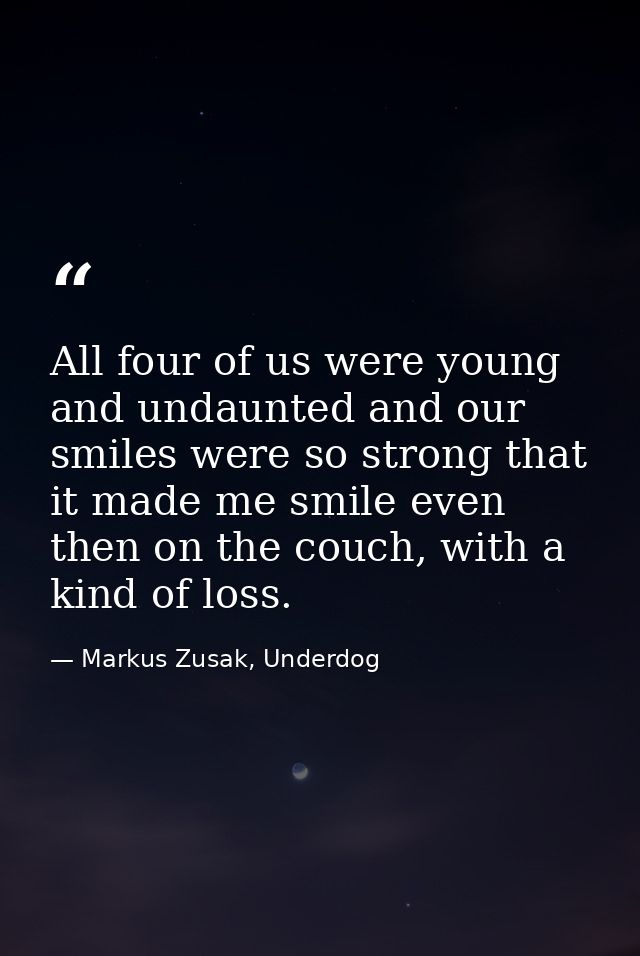 All four of us were young and undaunted and our smiles were so strong that it made me smile even then on the couch, with — Markus Zusak, Underdog