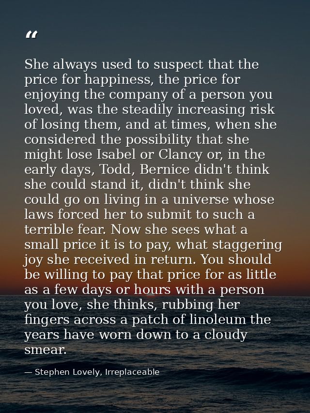 She always used to suspect that the price for happiness, the price for enjoying the company of a person you loved, was t — Stephen Lovely, Irreplaceable