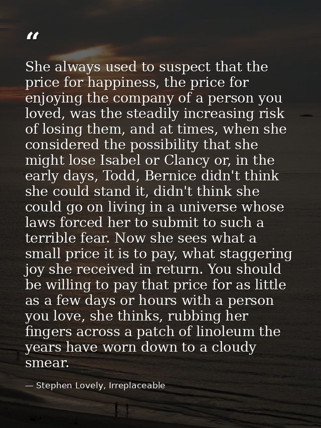 She always used to suspect that the price for happiness, the price for enjoying the company of a person you loved, was t — Stephen Lovely, Irreplaceable