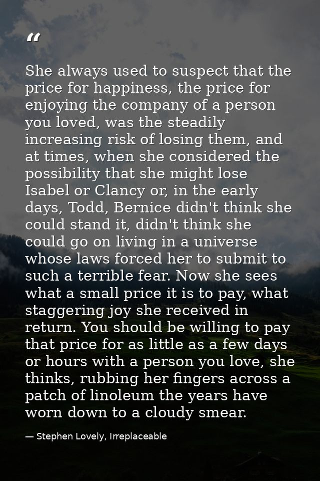 She always used to suspect that the price for happiness, the price for enjoying the company of a person you loved, was t — Stephen Lovely, Irreplaceable
