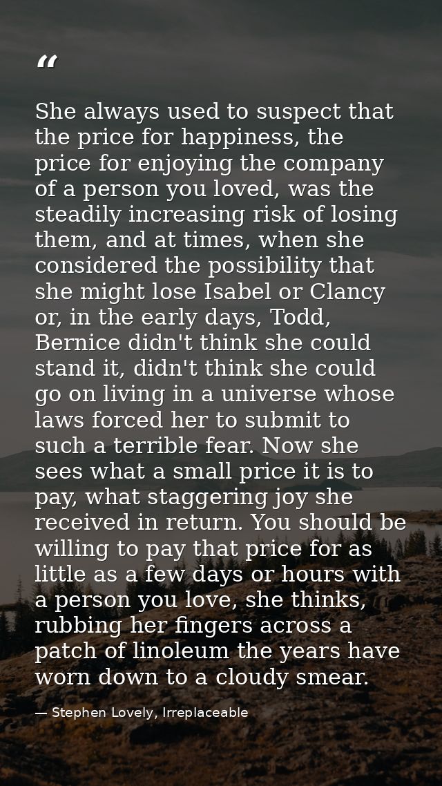 She always used to suspect that the price for happiness, the price for enjoying the company of a person you loved, was t — Stephen Lovely, Irreplaceable