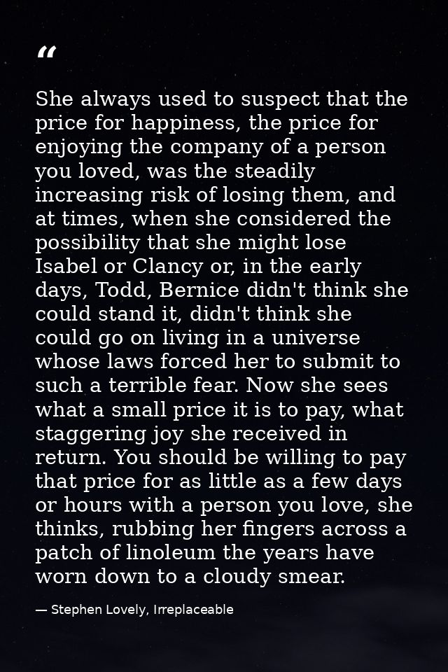 She always used to suspect that the price for happiness, the price for enjoying the company of a person you loved, was t — Stephen Lovely, Irreplaceable