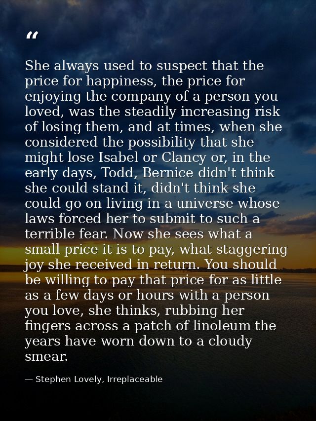 She always used to suspect that the price for happiness, the price for enjoying the company of a person you loved, was t — Stephen Lovely, Irreplaceable