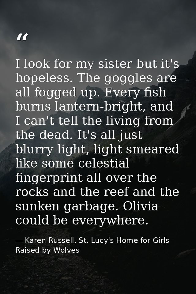 I look for my sister but it's hopeless. The goggles are all fogged up. Every fish burns lantern-bright, and I can't tell — Karen Russell, St. Lucy's Home for Girls Raised by Wolves