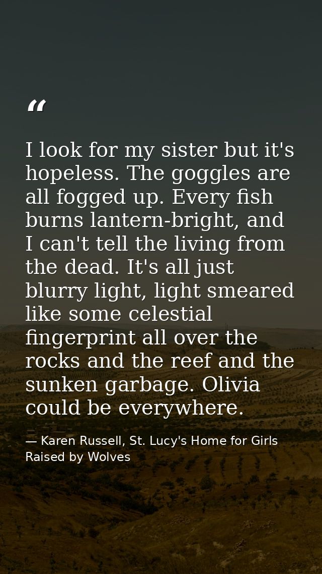 I look for my sister but it's hopeless. The goggles are all fogged up. Every fish burns lantern-bright, and I can't tell — Karen Russell, St. Lucy's Home for Girls Raised by Wolves