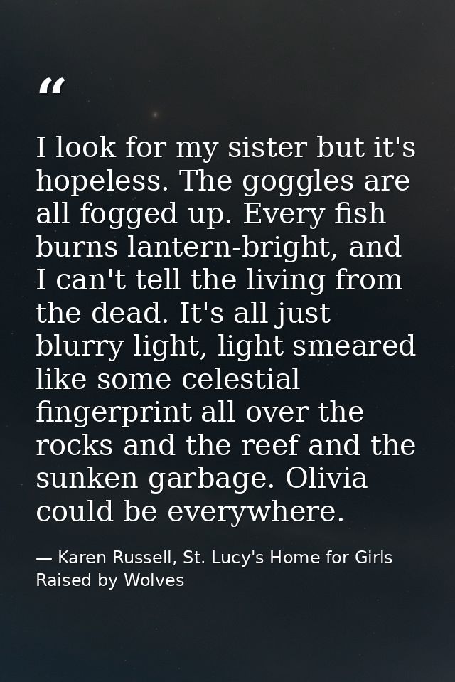 I look for my sister but it's hopeless. The goggles are all fogged up. Every fish burns lantern-bright, and I can't tell — Karen Russell, St. Lucy's Home for Girls Raised by Wolves