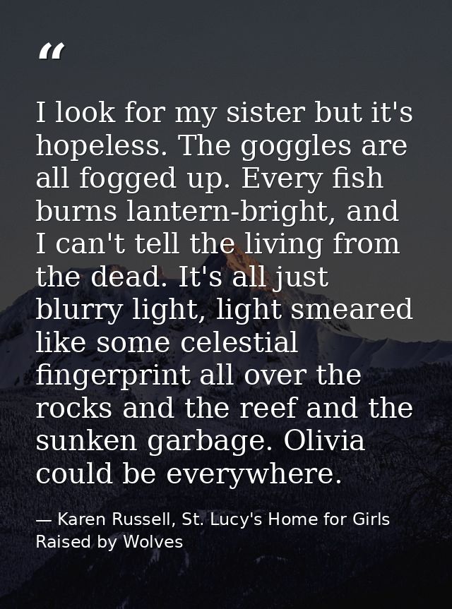 I look for my sister but it's hopeless. The goggles are all fogged up. Every fish burns lantern-bright, and I can't tell — Karen Russell, St. Lucy's Home for Girls Raised by Wolves
