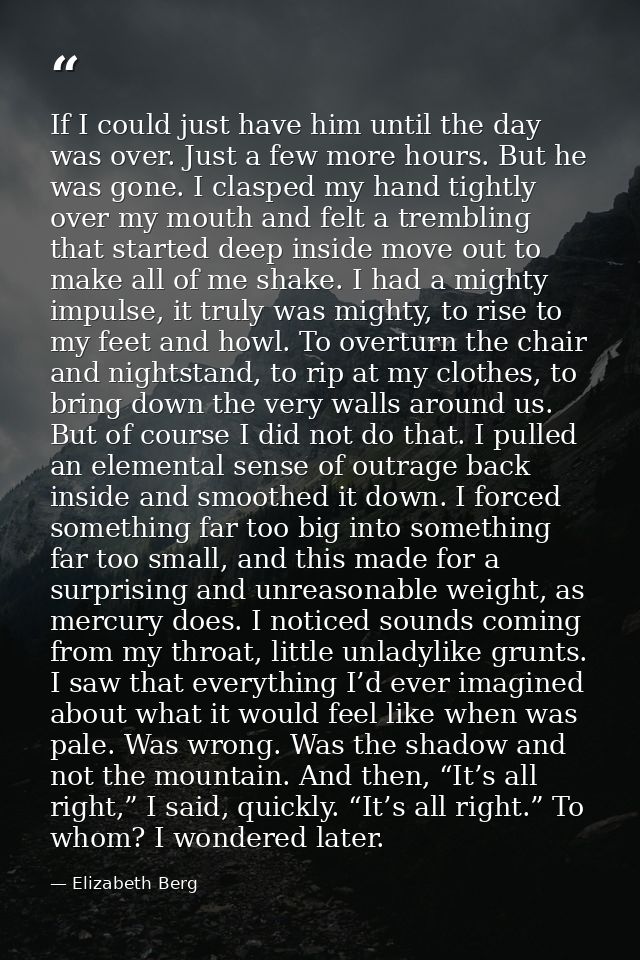 If I could just have him until the day was over. Just a few more hours. But he was gone. I clasped my hand tightly over  — Elizabeth Berg
