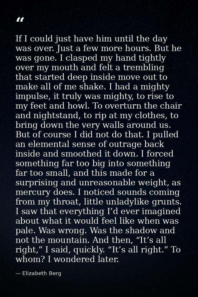 If I could just have him until the day was over. Just a few more hours. But he was gone. I clasped my hand tightly over  — Elizabeth Berg